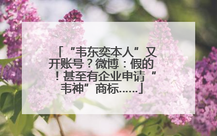 “韦东奕本人”又开账号？微博：假的！甚至有企业申请“韦神”商标……
