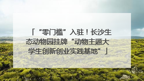 “零门槛”入驻！长沙生态动物园挂牌“动物主题大学生创新创业实践基地”