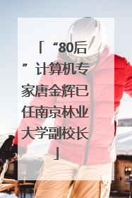 “80后”计算机专家唐金辉已任南京林业大学副校长