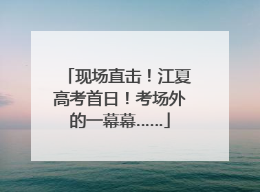 现场直击！江夏高考首日！考场外的一幕幕……