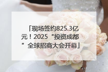 现场签约825.3亿元！2025“投资成都”全球招商大会开幕
