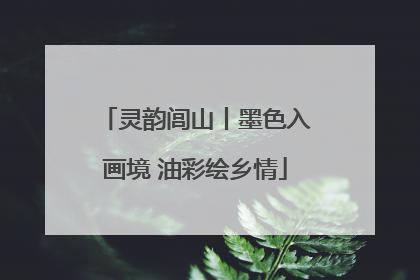 灵韵闾山丨墨色入画境 油彩绘乡情