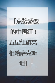 点赞骄傲的中国红！五星红旗亮相哈萨克斯坦
