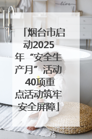 烟台市启动2025年“安全生产月”活动 40项重点活动筑牢安全屏障