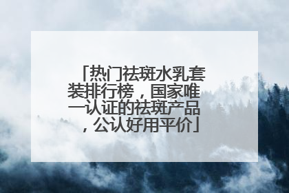 热门祛斑水乳套装排行榜，国家唯一认证的祛斑产品，公认好用平价