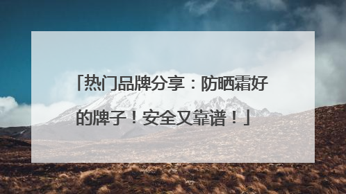 热门品牌分享：防晒霜好的牌子！安全又靠谱！