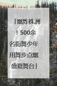 燃炸株洲！500余名街舞少年用舞步点燃盛夏舞台
