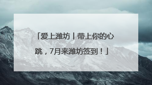 爱上潍坊丨带上你的心跳，7月来潍坊签到！