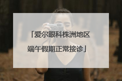 爱尔眼科株洲地区端午假期正常接诊