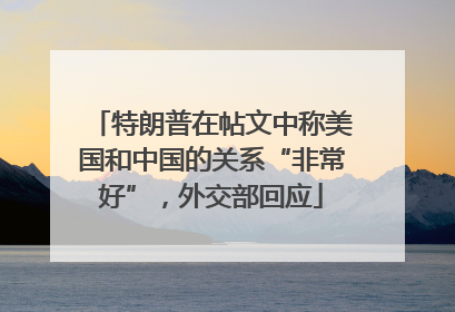 特朗普在帖文中称美国和中国的关系“非常好”，外交部回应