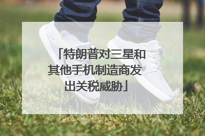 特朗普对三星和其他手机制造商发出关税威胁