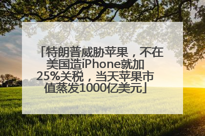 特朗普威胁苹果，不在美国造iPhone就加25%关税，当天苹果市值蒸发1000亿美元