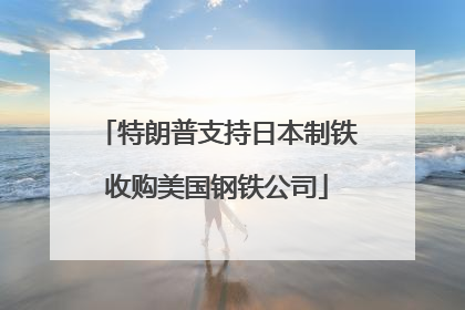 特朗普支持日本制铁收购美国钢铁公司