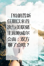 特朗普新任期以来首次与美联储主席鲍威尔会面：双方聊了点啥？