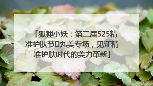 狐狸小妖：第二届525精准护肤节✖丸美专场，见证精准护肤时代的美力革新