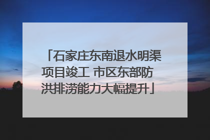 石家庄东南退水明渠项目竣工 市区东部防洪排涝能力大幅提升