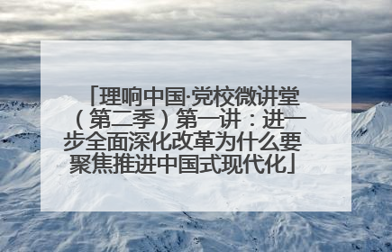 理响中国·党校微讲堂（第二季）第一讲：进一步全面深化改革为什么要聚焦推进中国式现代化