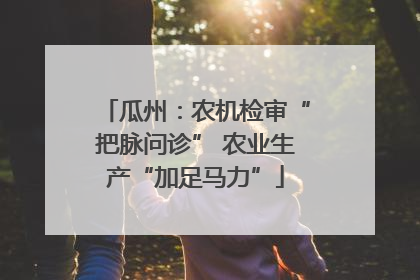瓜州：农机检审“把脉问诊” 农业生产“加足马力”