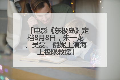 电影《东极岛》定档8月8日，朱一龙、吴磊、倪妮上演海上极限救援