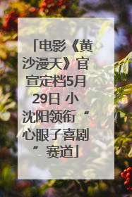 电影《黄沙漫天》官宣定档5月29日 小沈阳领衔“心眼子喜剧”赛道