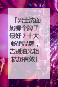 男士洗面奶哪个牌子最好？十大畅销品牌，告别油光粗糙超有效