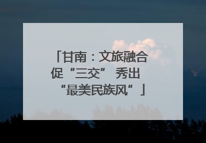 甘南：文旅融合促“三交” 秀出“最美民族风”