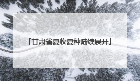 甘肃省夏收夏种陆续展开