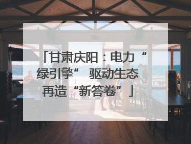 甘肃庆阳：电力“绿引擎” 驱动生态再造“新答卷”
