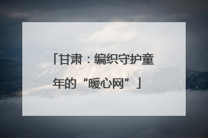 甘肃：编织守护童年的“暖心网”