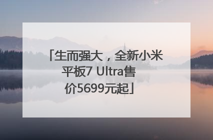生而强大，全新小米平板7 Ultra售价5699元起