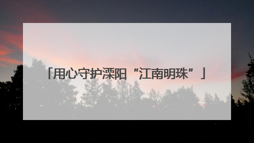 用心守护溧阳“江南明珠”