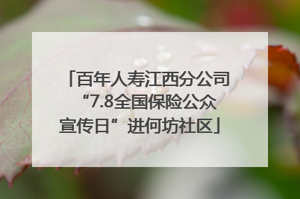 百年人寿江西分公司“7.8全国保险公众宣传日”进何坊社区