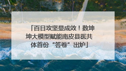 百日攻坚显成效！数坤坤大模型赋能南皮县医共体首份“答卷”出炉