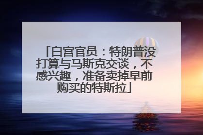 白宫官员：特朗普没打算与马斯克交谈，不感兴趣，准备卖掉早前购买的特斯拉