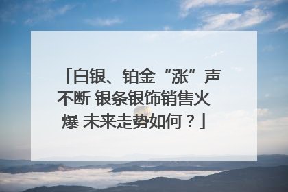 白银、铂金“涨”声不断 银条银饰销售火爆 未来走势如何？
