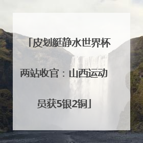 皮划艇静水世界杯两站收官：山西运动员获5银2铜