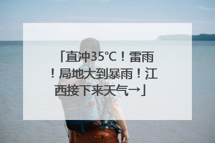直冲35℃！雷雨！局地大到暴雨！江西接下来天气→