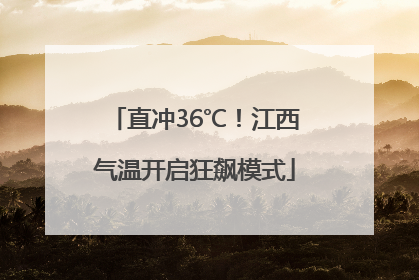 直冲36℃！江西气温开启狂飙模式