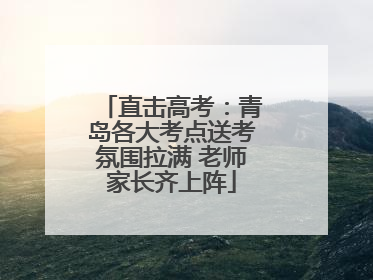 直击高考：青岛各大考点送考氛围拉满 老师家长齐上阵