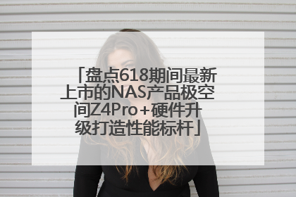 盘点618期间最新上市的NAS产品极空间Z4Pro+硬件升级打造性能标杆