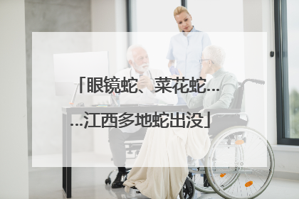 眼镜蛇、菜花蛇……江西多地蛇出没