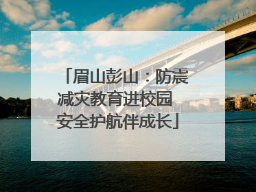 眉山彭山：防震减灾教育进校园 安全护航伴成长