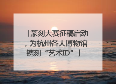 篆刻大赛征稿启动，为杭州各大博物馆镌刻“艺术ID”