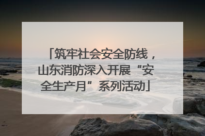 筑牢社会安全防线，山东消防深入开展“安全生产月”系列活动