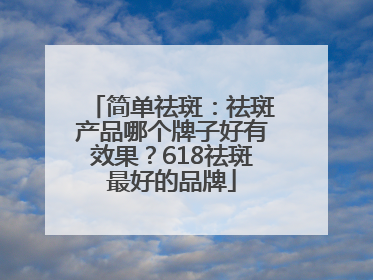 简单祛斑：祛斑产品哪个牌子好有效果？618祛斑最好的品牌