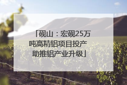 砚山：宏砚25万吨高精铝项目投产 助推铝产业升级