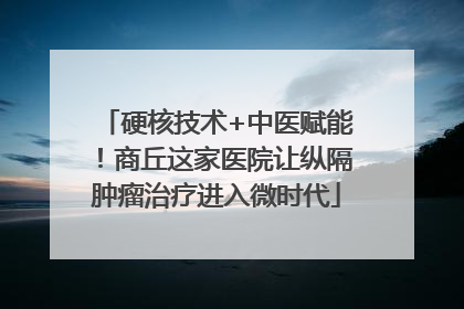 硬核技术+中医赋能！商丘这家医院让纵隔肿瘤治疗进入微时代