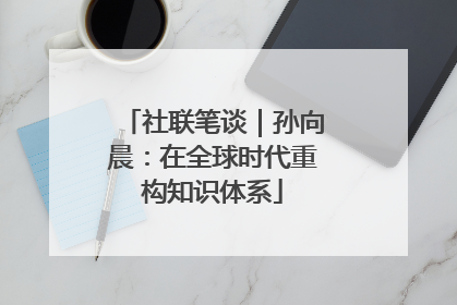 社联笔谈｜孙向晨：在全球时代重构知识体系
