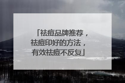 祛痘品牌推荐，祛痘印好的方法，有效祛痘不反复