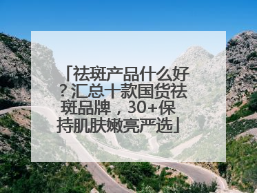 祛斑产品什么好？汇总十款国货祛斑品牌，30+保持肌肤嫩亮严选